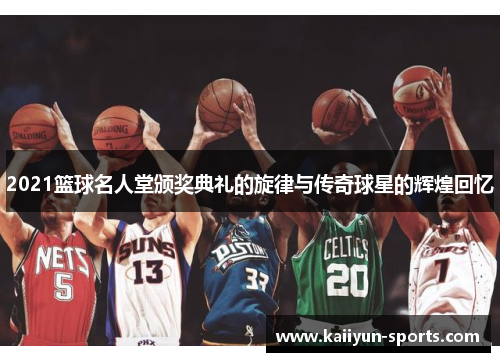 2021篮球名人堂颁奖典礼的旋律与传奇球星的辉煌回忆