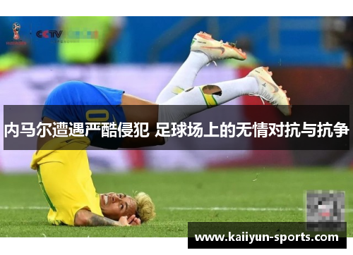 内马尔遭遇严酷侵犯 足球场上的无情对抗与抗争