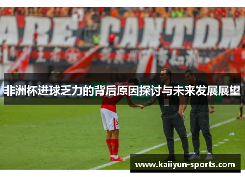 非洲杯进球乏力的背后原因探讨与未来发展展望