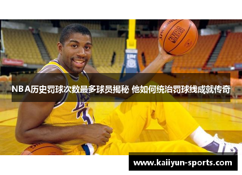 NBA历史罚球次数最多球员揭秘 他如何统治罚球线成就传奇