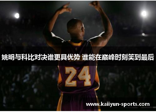 姚明与科比对决谁更具优势 谁能在巅峰时刻笑到最后