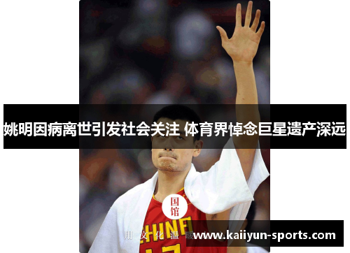 姚明因病离世引发社会关注 体育界悼念巨星遗产深远