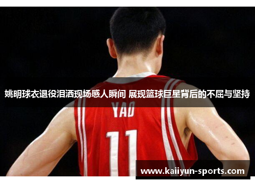 姚明球衣退役泪洒现场感人瞬间 展现篮球巨星背后的不屈与坚持