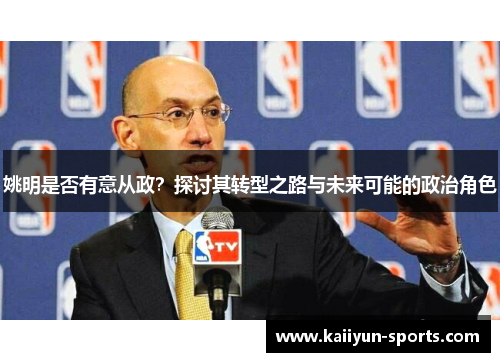 姚明是否有意从政？探讨其转型之路与未来可能的政治角色