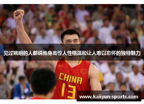 见过姚明的人都说他身高惊人性格温和让人难以忘怀的独特魅力