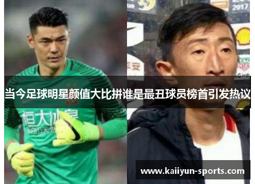 当今足球明星颜值大比拼谁是最丑球员榜首引发热议