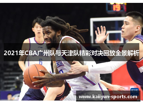 2021年CBA广州队与天津队精彩对决回放全景解析