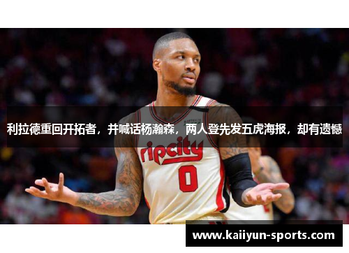 利拉德重回开拓者，并喊话杨瀚森，两人登先发五虎海报，却有遗憾