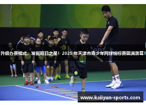 升级办赛模式，发掘明日之星！2025 年天津市青少年网球锦标赛圆满落幕！