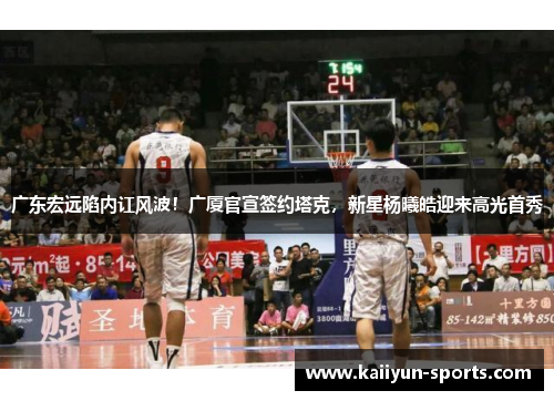 广东宏远陷内讧风波！广厦官宣签约塔克，新星杨曦皓迎来高光首秀