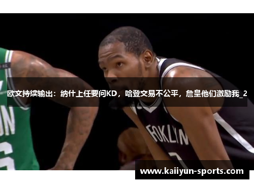 欧文持续输出：纳什上任要问KD，哈登交易不公平，詹皇他们激励我_2