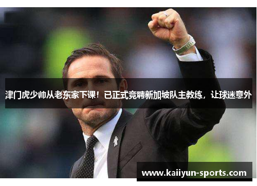 津门虎少帅从老东家下课！已正式竞聘新加坡队主教练，让球迷意外