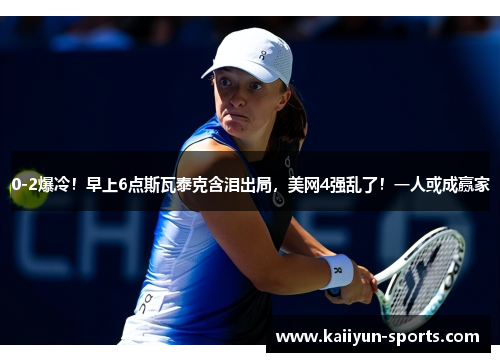0-2爆冷！早上6点斯瓦泰克含泪出局，美网4强乱了！一人或成赢家