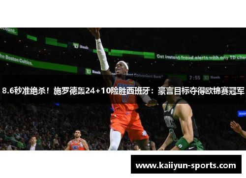 8.6秒准绝杀！施罗德轰24+10险胜西班牙：豪言目标夺得欧锦赛冠军